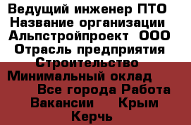 Ведущий инженер ПТО › Название организации ­ Альпстройпроект, ООО › Отрасль предприятия ­ Строительство › Минимальный оклад ­ 30 000 - Все города Работа » Вакансии   . Крым,Керчь